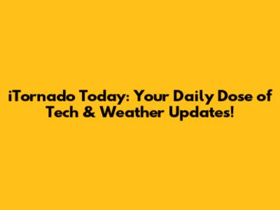 iTornado Today: Your Daily Dose of Tech & Weather Updates!