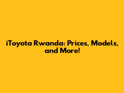 iToyota Rwanda: Prices, Models, and More!