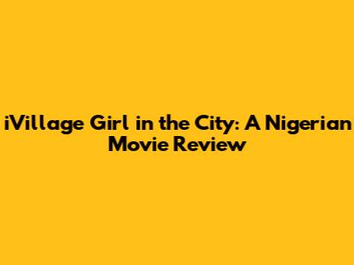 iVillage Girl in the City: A Nigerian Movie Review