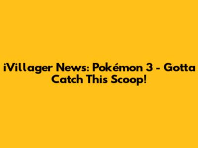 iVillager News: Pokémon 3 - Gotta Catch This Scoop!