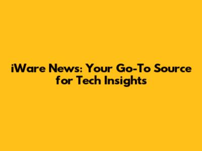 iWare News: Your Go-To Source for Tech Insights