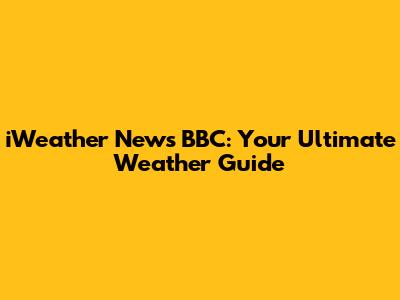 iWeather News BBC: Your Ultimate Weather Guide