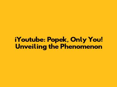 iYoutube: Popek, Only You! Unveiling the Phenomenon