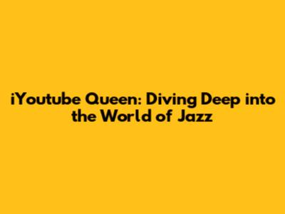 iYoutube Queen: Diving Deep into the World of Jazz