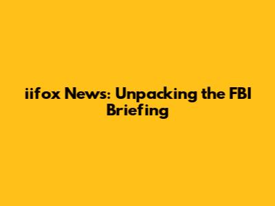 iifox News: Unpacking the FBI Briefing