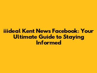 iiideal Kent News Facebook: Your Ultimate Guide to Staying Informed