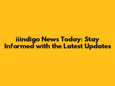 iiindigo News Today: Stay Informed with the Latest Updates