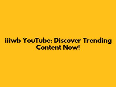 iiiwb YouTube: Discover Trending Content Now!