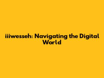 iiiwesseh: Navigating the Digital World