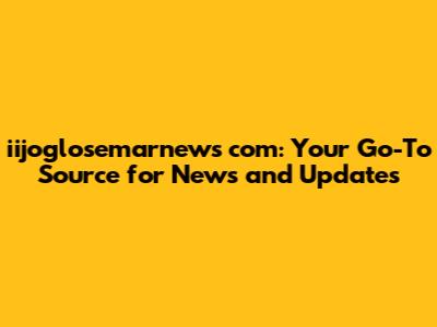 iijoglosemarnews com: Your Go-To Source for News and Updates