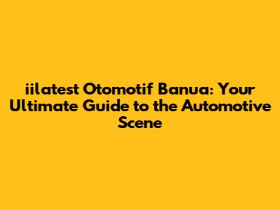 iilatest Otomotif Banua: Your Ultimate Guide to the Automotive Scene