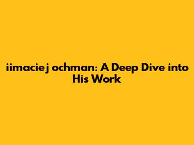 iimaciej ochman: A Deep Dive into His Work