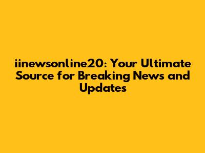iinewsonline20: Your Ultimate Source for Breaking News and Updates