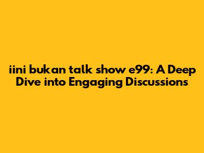 iini bukan talk show e99: A Deep Dive into Engaging Discussions