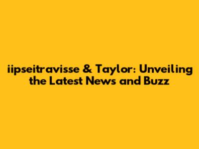iipseitravisse & Taylor: Unveiling the Latest News and Buzz