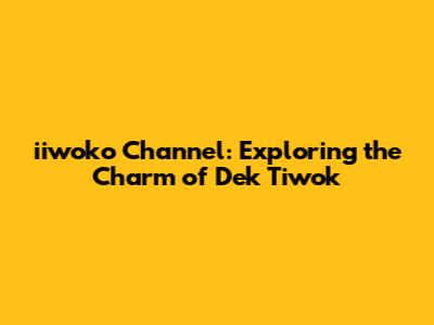 iiwoko Channel: Exploring the Charm of Dek Tiwok
