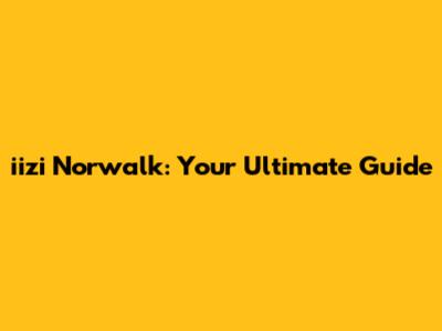 iizi Norwalk: Your Ultimate Guide