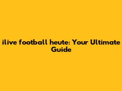 ilive football heute: Your Ultimate Guide
