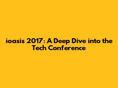 ioasis 2017: A Deep Dive into the Tech Conference