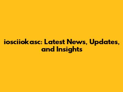 iosciiokasc: Latest News, Updates, and Insights