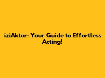 iziAktor: Your Guide to Effortless Acting!