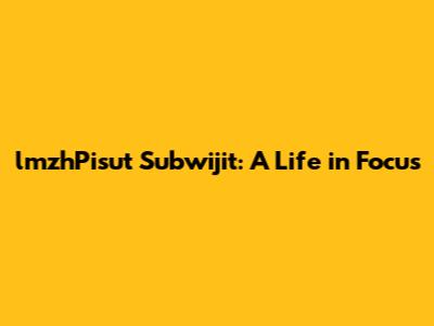 lmzhPisut Subwijit: A Life in Focus