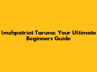 lmzhpatriot Taruna: Your Ultimate Beginner's Guide