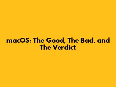 macOS: The Good, The Bad, and The Verdict