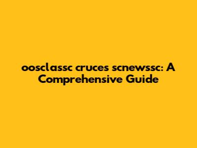 oosclassc cruces scnewssc: A Comprehensive Guide