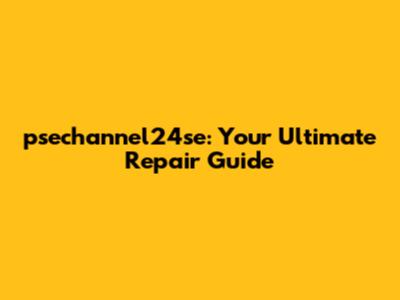 psechannel24se: Your Ultimate Repair Guide