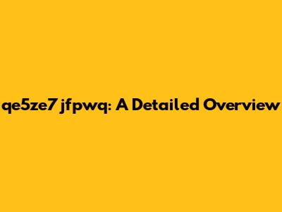 qe5ze7jfpwq: A Detailed Overview