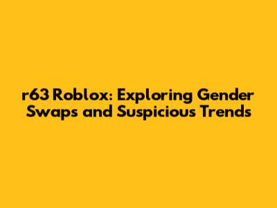 r63 Roblox: Exploring Gender Swaps and Suspicious Trends