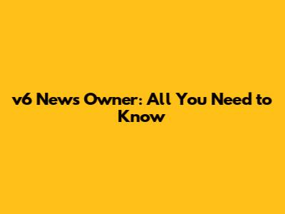 v6 News Owner: All You Need to Know